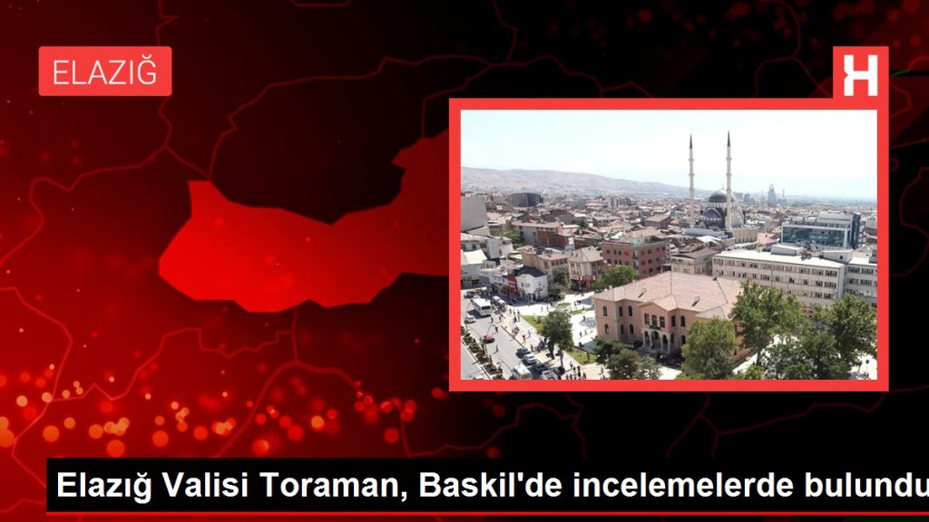 Elazığ Valisi Toraman, Baskil’de incelemelerde bulundu
