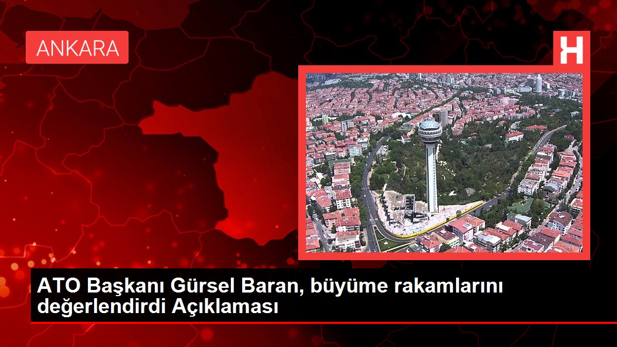 ATO Başkanı Gürsel Baran, büyüme rakamlarını değerlendirdi Açıklaması