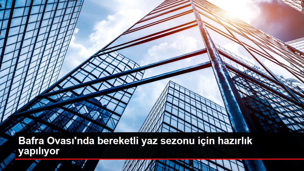 Bafra Ovası’nda bereketli yaz sezonu için hazırlık yapılıyor