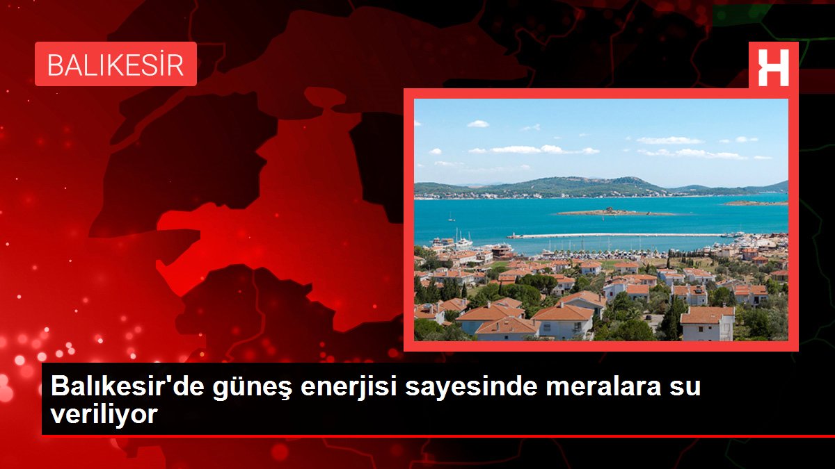 Balıkesir’de güneş enerjisi sayesinde meralara su veriliyor