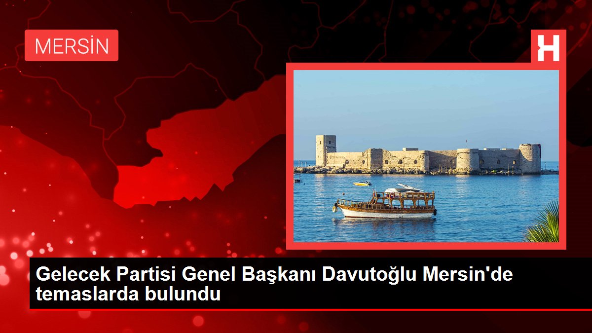 Gelecek Partisi Genel Başkanı Davutoğlu Mersin’de temaslarda bulundu