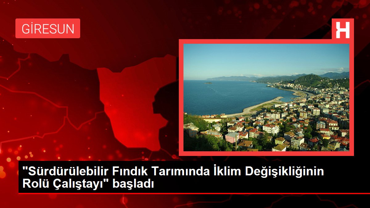 “Sürdürülebilir Fındık Tarımında İklim Değişikliğinin Rolü Çalıştayı” başladı