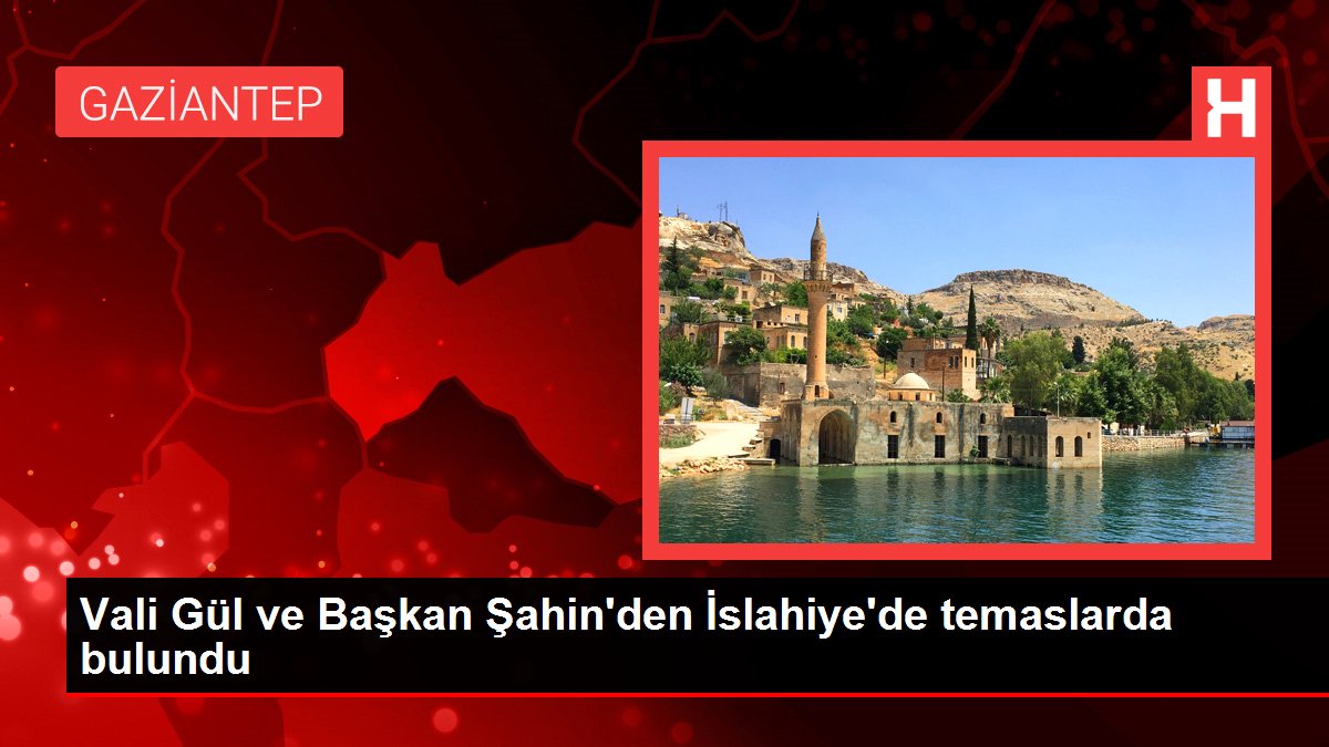 Vali Gül ve Başkan Şahin’den İslahiye’de temaslarda bulundu