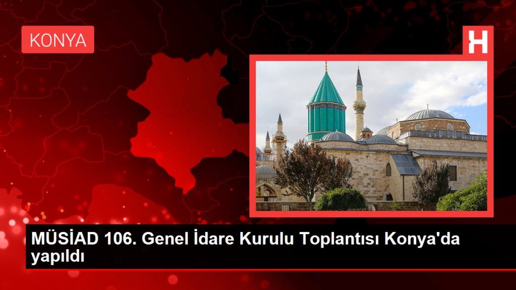MÜSİAD 106. Genel İdare Kurulu Toplantısı Konya’da yapıldı