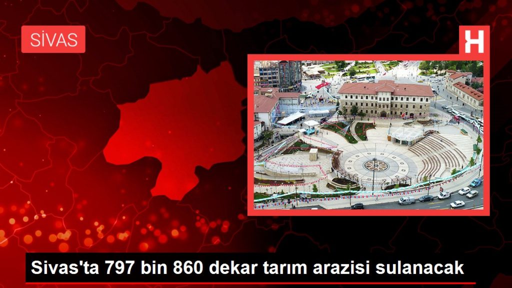 Sivas’ta 797 bin 860 dekar tarım arazisi sulanacak