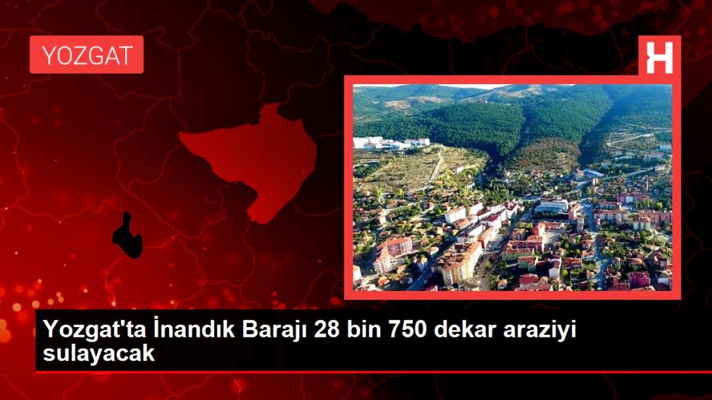 Yozgat’ta İnandık Barajı 28 bin 750 dekar araziyi sulayacak