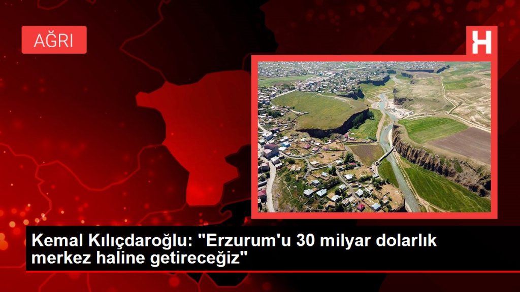 Kemal Kılıçdaroğlu: “Erzurum’u 30 milyar dolarlık merkez haline getireceğiz”